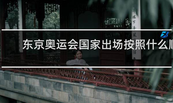 东京奥运会国家出场按照什么顺序