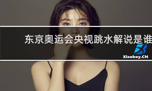 东京奥运会央视跳水解说是谁