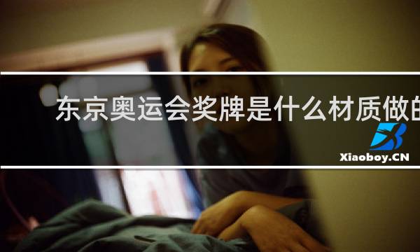东京奥运会奖牌是什么材质做的