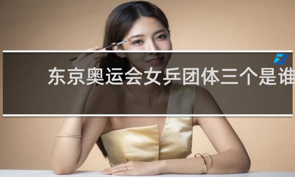 东京奥运会女乒团体三个是谁