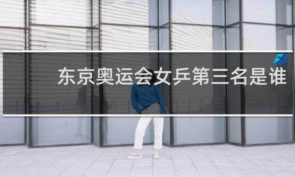 东京奥运会女乒第三名是谁