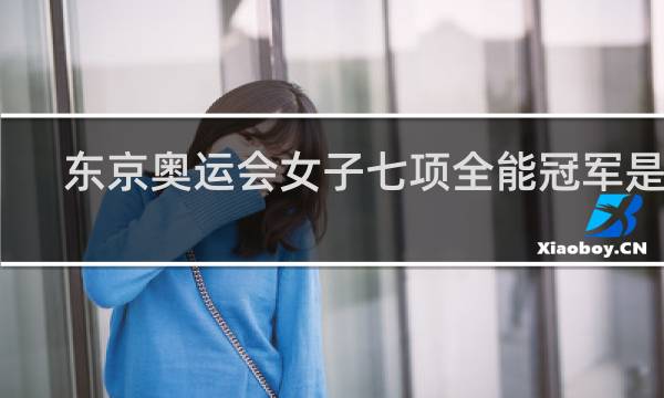 东京奥运会女子七项全能冠军是谁