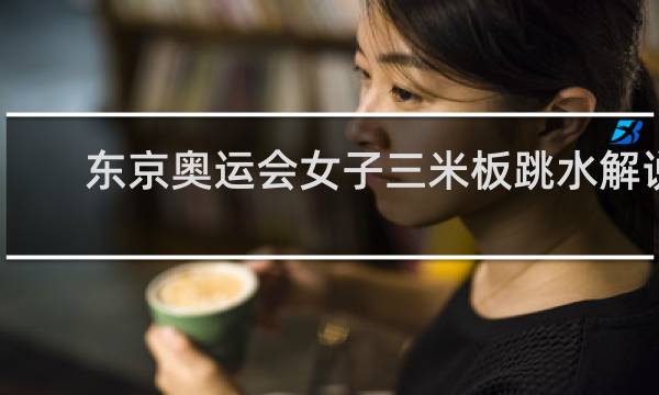 东京奥运会女子三米板跳水解说员是谁