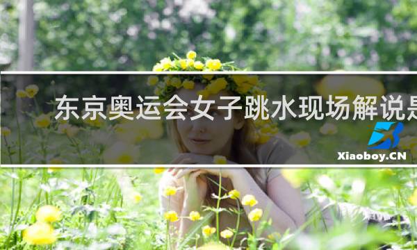 东京奥运会女子跳水现场解说是谁