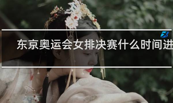 东京奥运会女排决赛什么时间进行