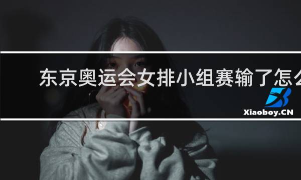 东京奥运会女排小组赛输了怎么办