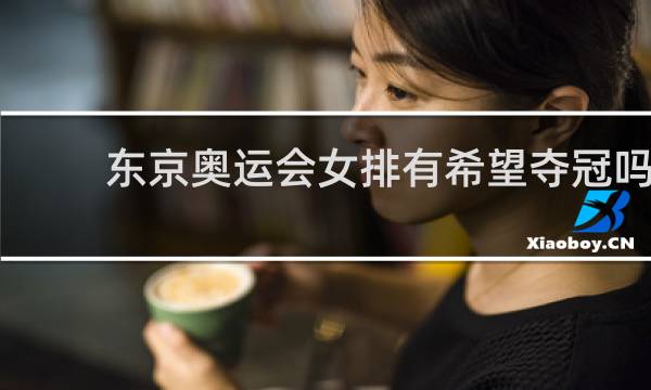 东京奥运会女排有希望夺冠吗