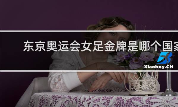 东京奥运会女足金牌是哪个国家