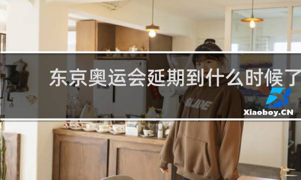 东京奥运会延期到什么时候了