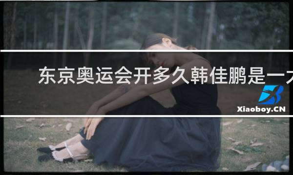 东京奥运会开多久韩佳鹏是一大关