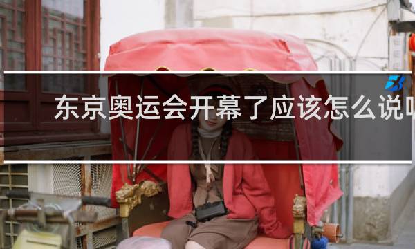东京奥运会开幕了应该怎么说呢