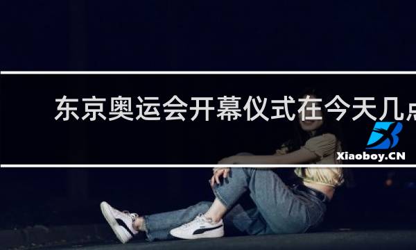 东京奥运会开幕仪式在今天几点