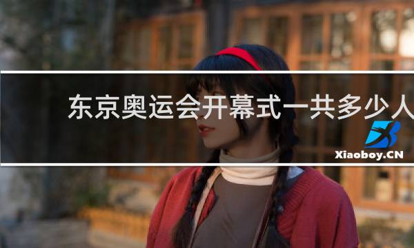 东京奥运会开幕式一共多少人