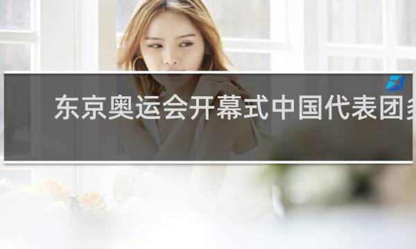 东京奥运会开幕式中国代表团多少人