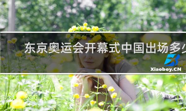 东京奥运会开幕式中国出场多少人