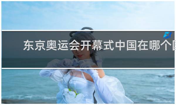 东京奥运会开幕式中国在哪个国家之后