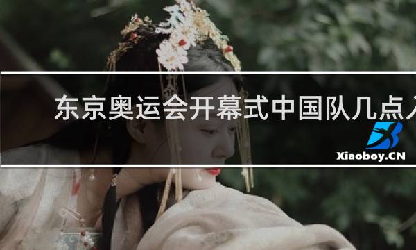 东京奥运会开幕式中国队几点入场