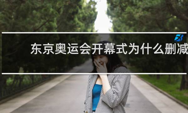 东京奥运会开幕式为什么删减