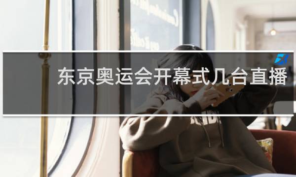 东京奥运会开幕式几台直播
