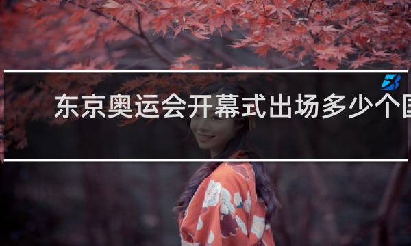 东京奥运会开幕式出场多少个国家