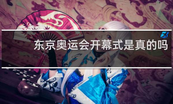 东京奥运会开幕式是真的吗