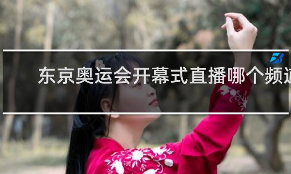 东京奥运会开幕式直播哪个频道播放