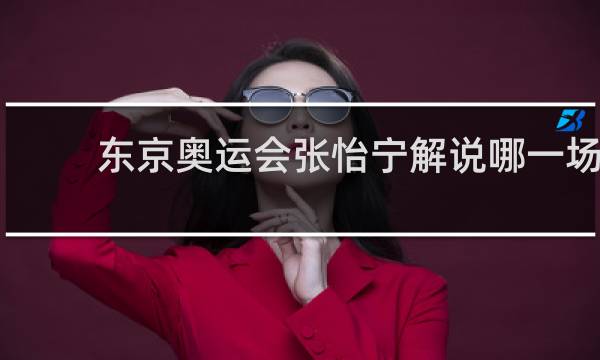 东京奥运会张怡宁解说哪一场