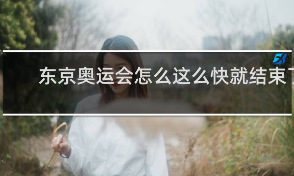 东京奥运会怎么这么快就结束了