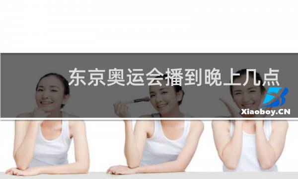 东京奥运会播到晚上几点