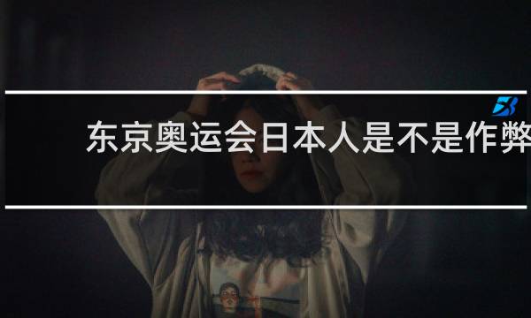 东京奥运会日本人是不是作弊