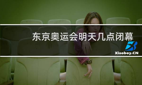 东京奥运会明天几点闭幕