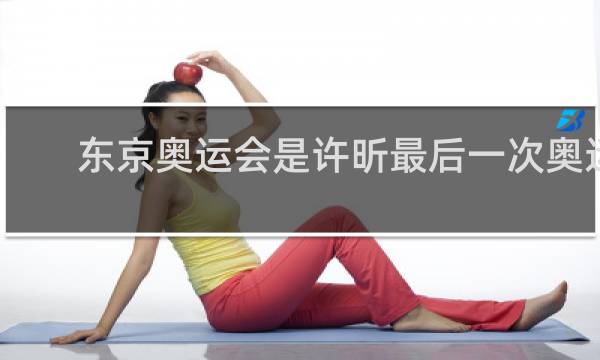 东京奥运会是许昕最后一次奥运会吗