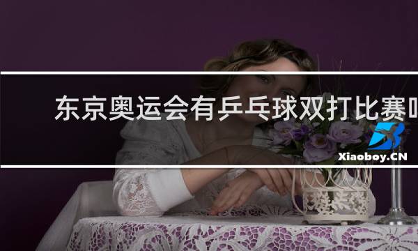 东京奥运会有乒乓球双打比赛吗