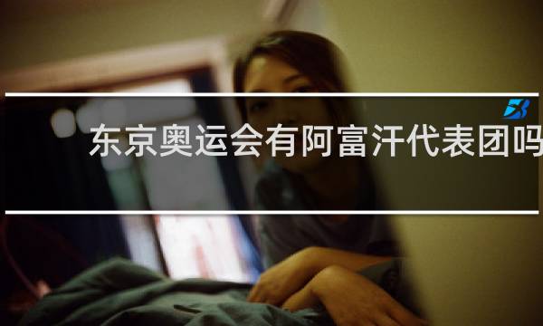东京奥运会有阿富汗代表团吗