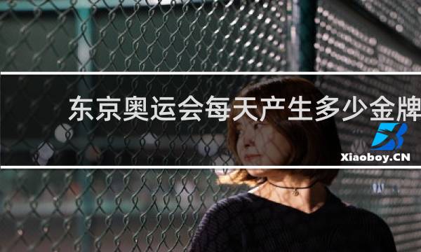 东京奥运会每天产生多少金牌
