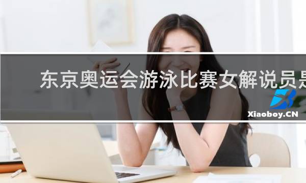 东京奥运会游泳比赛女解说员是谁