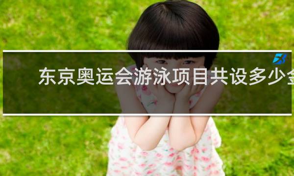 东京奥运会游泳项目共设多少金牌