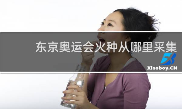 东京奥运会火种从哪里采集