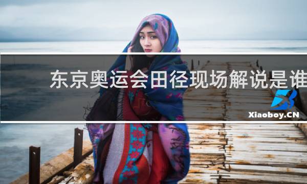 东京奥运会田径现场解说是谁