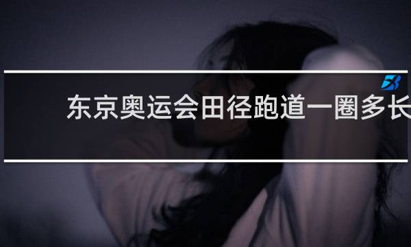 东京奥运会田径跑道一圈多长