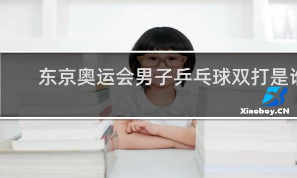东京奥运会男子乒乓球双打是谁