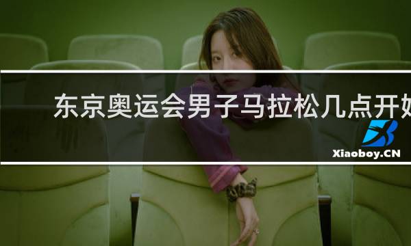 东京奥运会男子马拉松几点开始