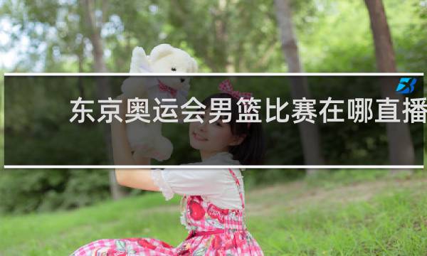 东京奥运会男篮比赛在哪直播
