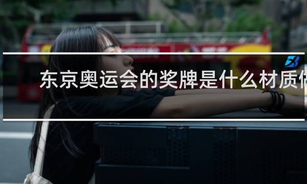 东京奥运会的奖牌是什么材质做的