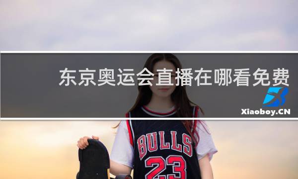 东京奥运会直播在哪看免费