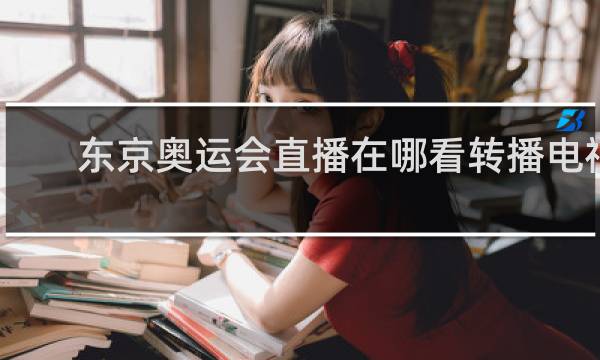 东京奥运会直播在哪看转播电视台