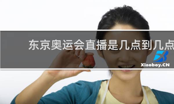 东京奥运会直播是几点到几点