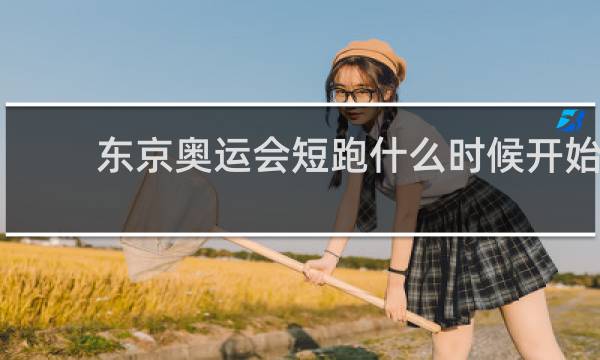 东京奥运会短跑什么时候开始