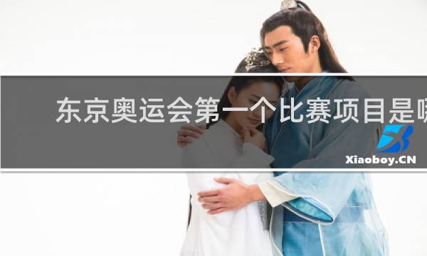 东京奥运会第一个比赛项目是哪个
