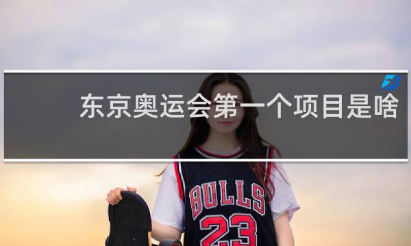 东京奥运会第一个项目是啥
